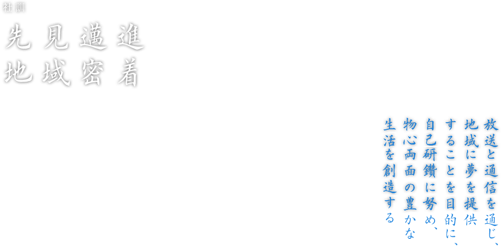 社訓「先見邁進  地域密着」放送と通信を通じ、地域に夢を提供 することを目的に、自己研鑽に努め、物心両面の豊かな生活を創造する