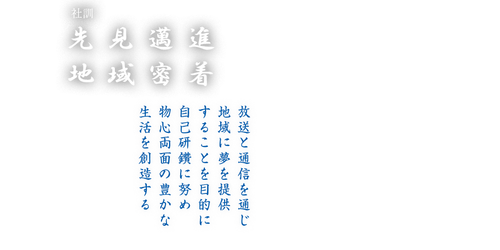 社訓「先見邁進  地域密着」放送と通信を通じ、地域に夢を提供 することを目的に、自己研鑽に努め、物心両面の豊かな生活を創造する