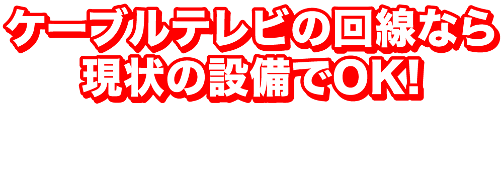 ケーブルテレビの回線なら現状の設備でOK！