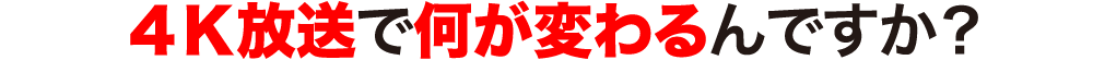 4K放送で何が変わるんですか？