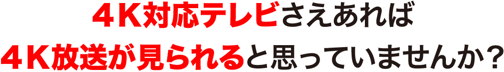 4K対応テレビさえあれば4K放送がみられると思っていませんか？