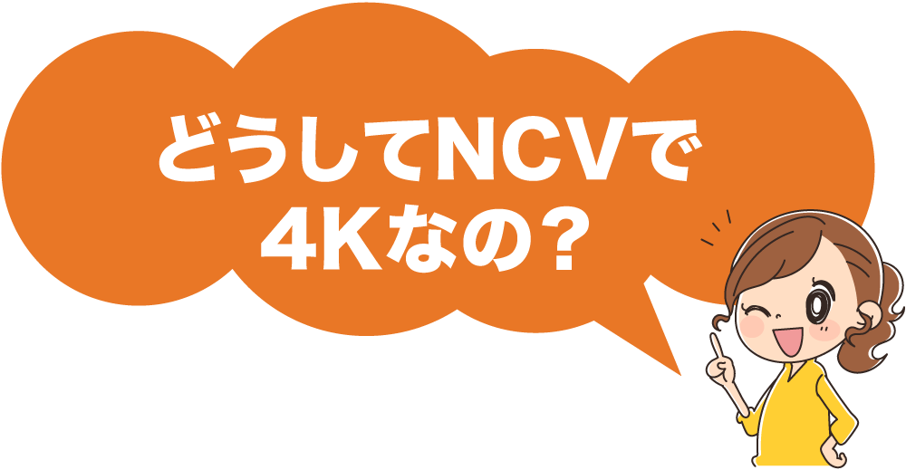 どうしてNCVで4Kなの？