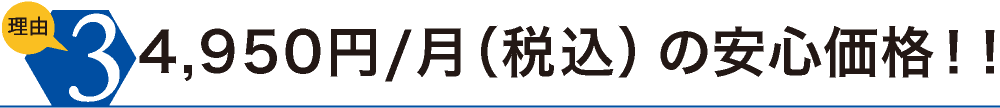 理由3　4,950円/月（税込）の安心価格！！