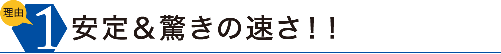 理由1　安定＆驚きの速さ！！