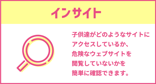 インサイト｜子供達がどのようなサイトにアクセスしているか、危険なウェブサイトを閲覧していないかを簡単に確認できます。