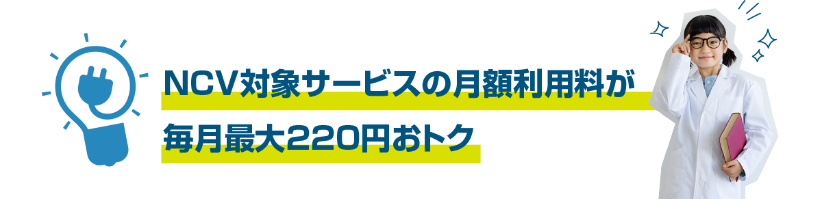 NCV対象サービスの月額利用料が 毎月最大220円おトク