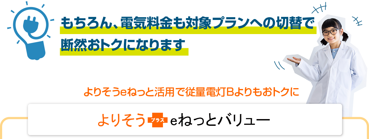 もちろん、電気料金も対象プランへの切替で 断然おトクになります