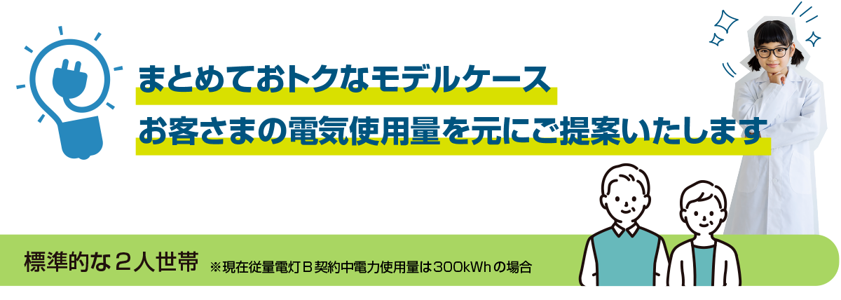 まとめておトクなモデルケース お客さまの電気使用量を元にご提案いたします