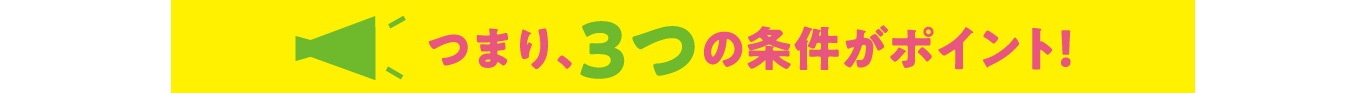 つまり、3つの条件がポイント