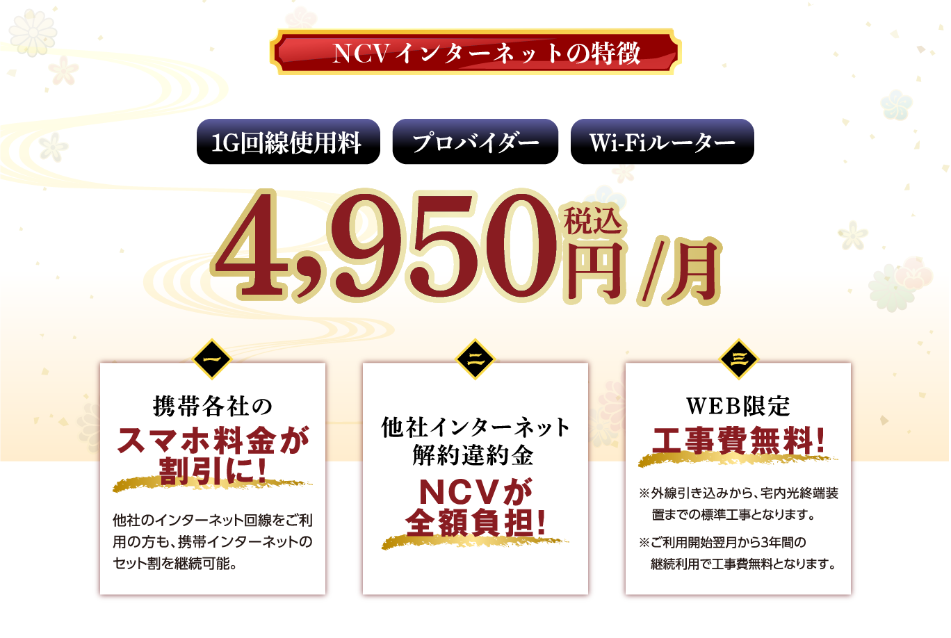 光１G回線使用料、プロバイダー料、Wi-Fiルーター料金コミコミで月額4,950円（税込） ①携帯各社のスマホ料金が割引に！②他社インターネット解約違約金補填③WEB限定工事費無料