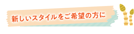 新しいスタイルをご希望の方に