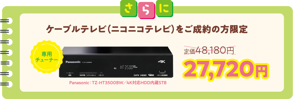 さらに、ニコニコケーブルテレビをご契約のお客様限定　専用チューナーSTB27,720円（税込）