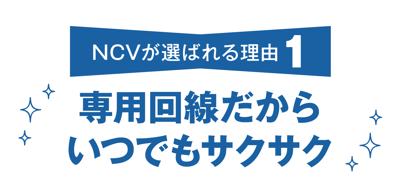 NCVが選ばれる理由その1。ユーザーだけの専用回線だから、いつでもサクサク