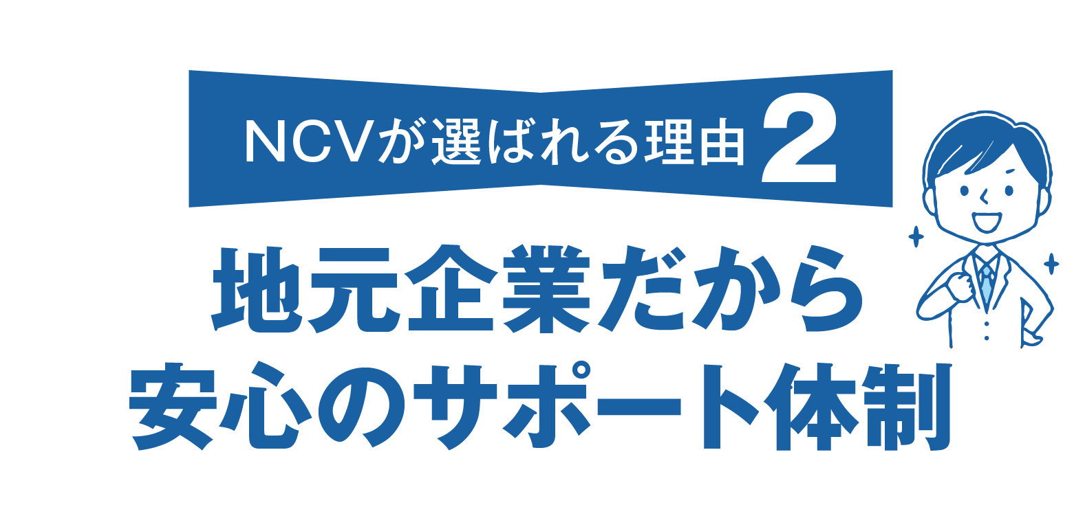 NCVが選ばれる理由その2。地元企業だから安心のサポート体制