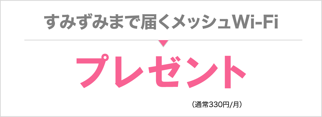 おうちのすみずみまで届く「メッシュWi-Fi」（通常月額330円）プレゼント