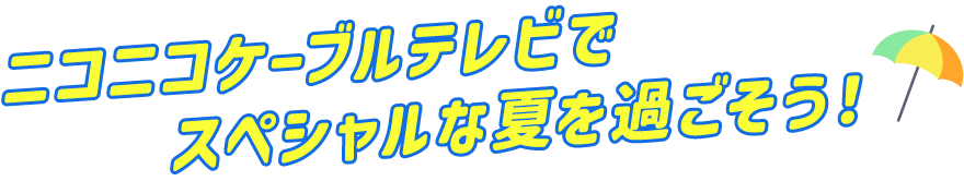 ニコニコケーブルテレビでスペシャルな夏を過ごそう！