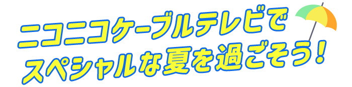 ニコニコケーブルテレビでスペシャルな夏を過ごそう！