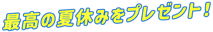 最高の夏休みをプレゼント！