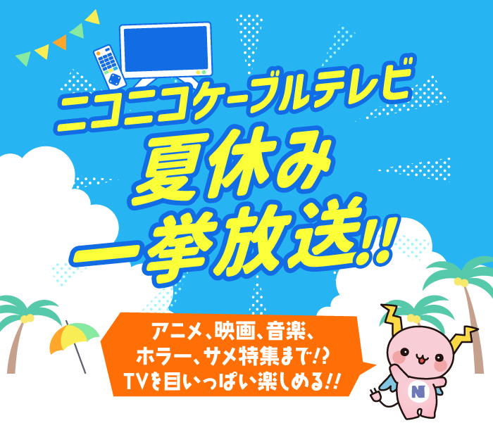 ニコニコケーブルテレビ夏休み一挙放送！！