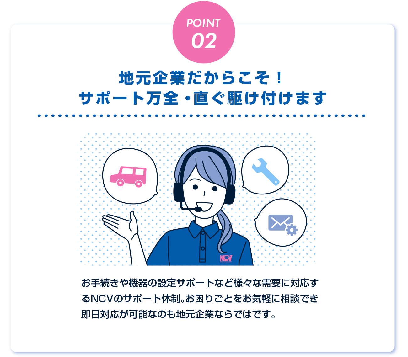 様々な需要に対応するNCVのサポート体制。お困りごとをお気軽に相談でき即日対応が可能なのも地元企業ならではです。
