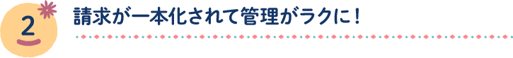 請求窓口が一本化されて管理がラクに！