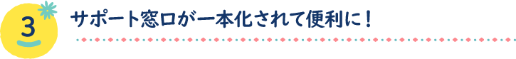 サポート窓口が一本化されて便利に！