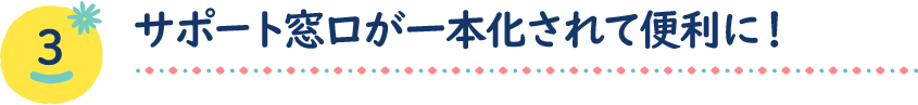 サポート窓口が一本化されて便利に！