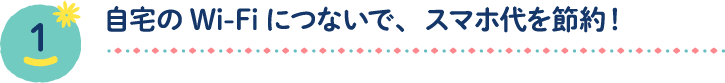 自宅のWi-Fiにつないで、スマホ代を節約