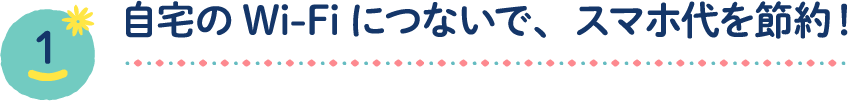 自宅のWi-Fiにつないで、スマホ代を節約