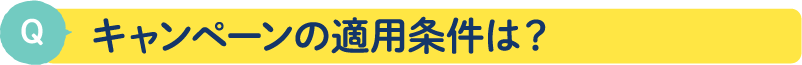 キャンペーンの適用条件は？