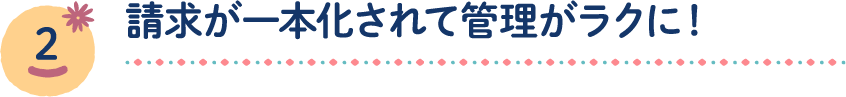 請求窓口が一本化されて管理がラクに！