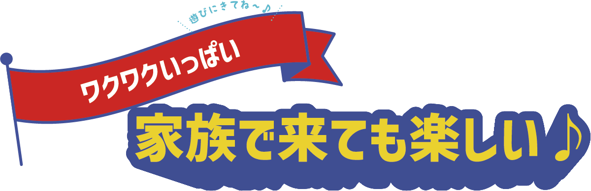 家族出来ても楽しい！ワクワクがいっぱい！