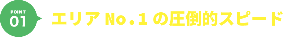 POINT01 エリアNo.1の圧倒的なスピード
