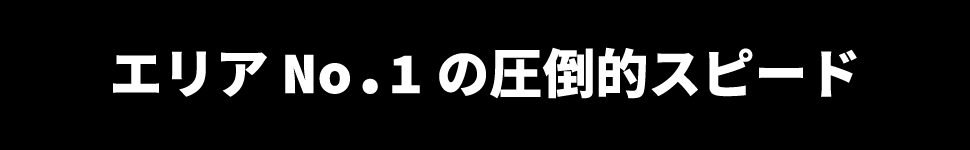 エリアNo.1の圧倒的なスピード