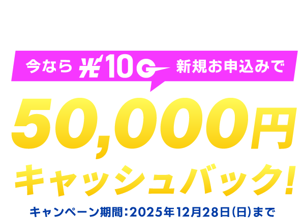 今なら光10ギガ新規お申し込みで50,000円キャッシュバック！【キャンペーン期間：2025年12月28日まで】