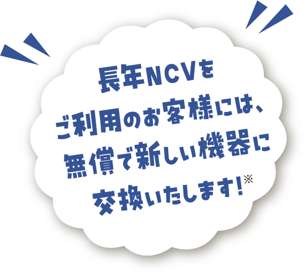 長年NCVをご利用のお客さまには無償で新しい機器に交換いたします！