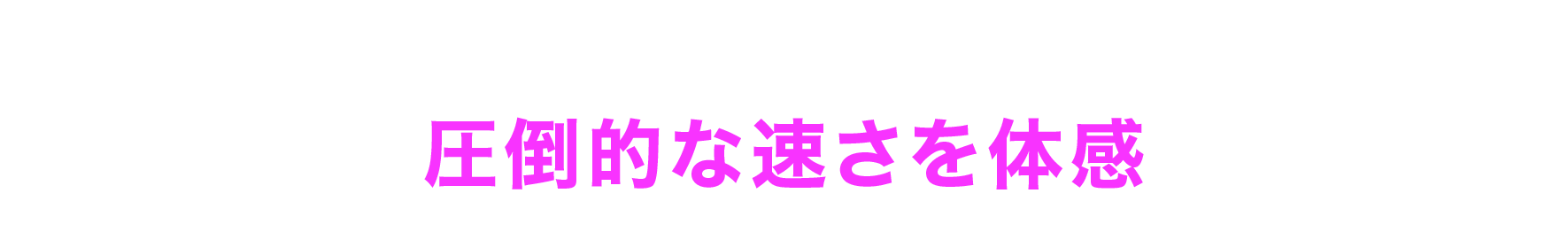圧倒的な速さを体感