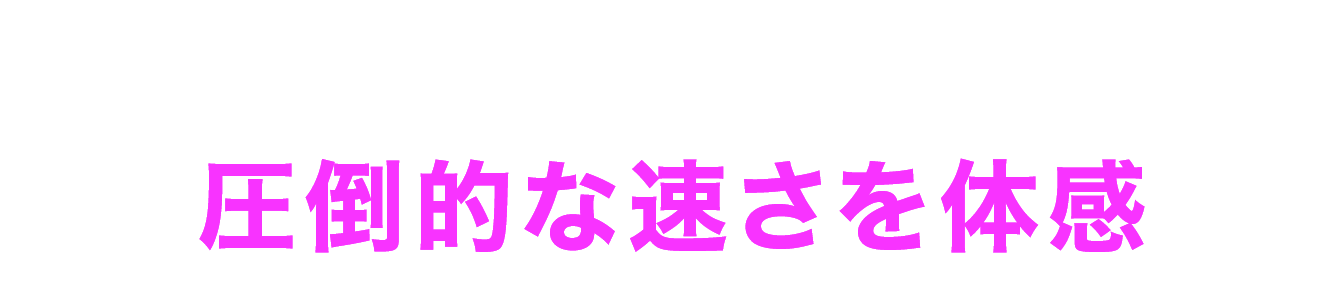 圧倒的な速さを体感