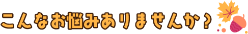 こんなお悩みありませんか？