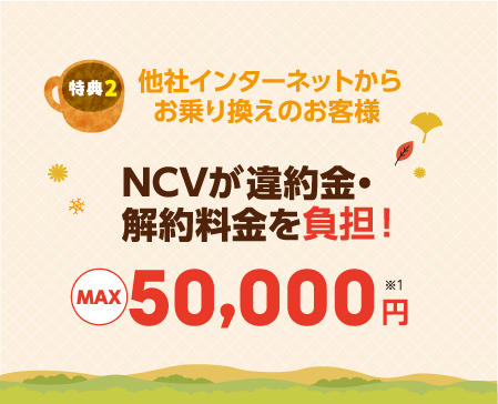 特典　他社インターネットからお乗り換えのお客様は、NCVが違約金・解約料金を負担　最大５万円