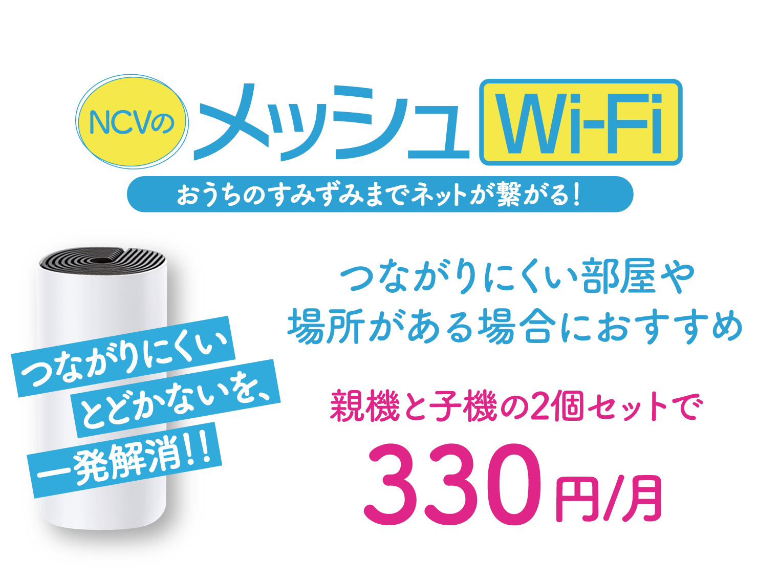 おうちの隅々まで広がるNCVのメッシュWi-Fi。おうちの中にネットがつながりにくい部屋がある場合におすすめです。