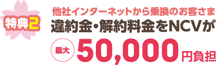 特典2｜他社インターネットからお乗り換えのお客様　違約金・解除料金をNCVが最大3万円負担