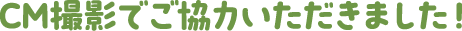 CM撮影でご協力いただきました!