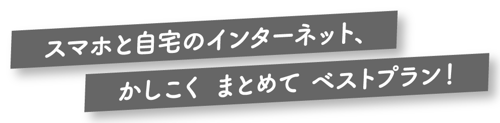 スマホと自宅のインターネット、かしこく まとめて ベストプラン！