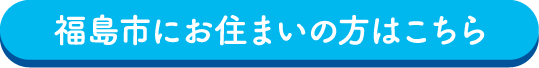福島市にお住まいの方はこちら