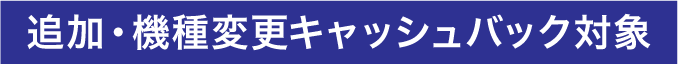 追加・機種変更キャッシュバック対象