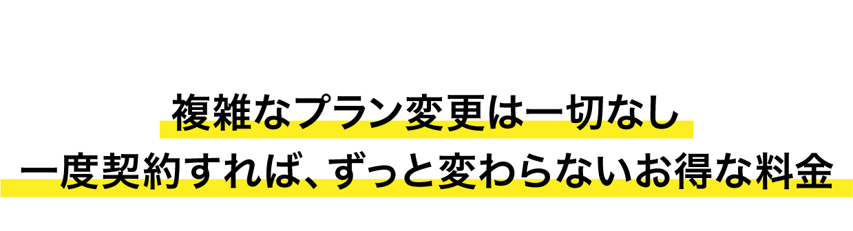 複雑なプラン変更は一切なし。一度契約すれば、ずっと変わらないお得な料金