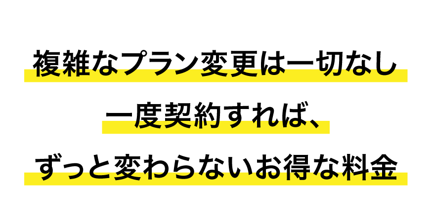 複雑なプラン変更は一切なし。一度契約すれば、ずっと変わらないお得な料金