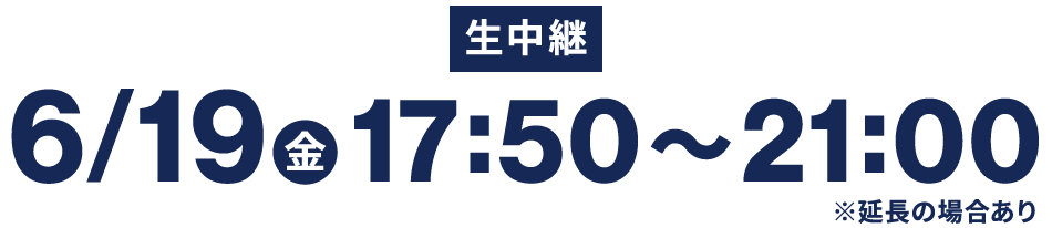 【生中継】6/19(金)17：50～21：00 ※延長の場合あり