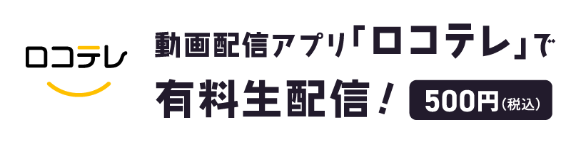動画配信アプリ「ロコテレ」で有料生配信！（販売価格：500円/税込）